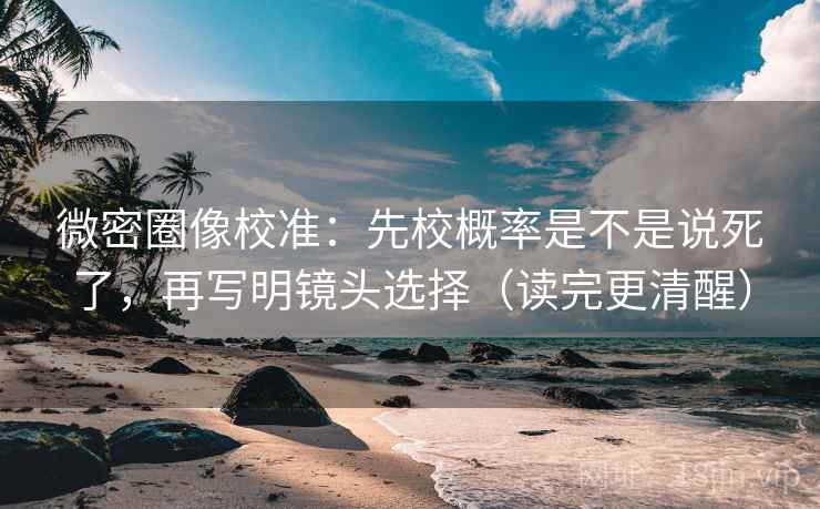 微密圈像校准：先校概率是不是说死了，再写明镜头选择（读完更清醒）