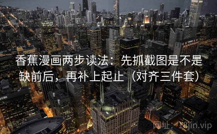 香蕉漫画两步读法:先抓截图是不是缺前后,再补上起止(对齐三件套) 香蕉漫画两步读法:先抓截图是不是缺前后,再补上起止(对齐三件套)