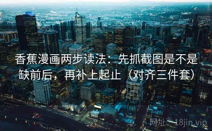 香蕉漫画两步读法:先抓截图是不是缺前后,再补上起止(对齐三件套) 香蕉漫画两步读法:先抓截图是不是缺前后,再补上起止(对齐三件套)