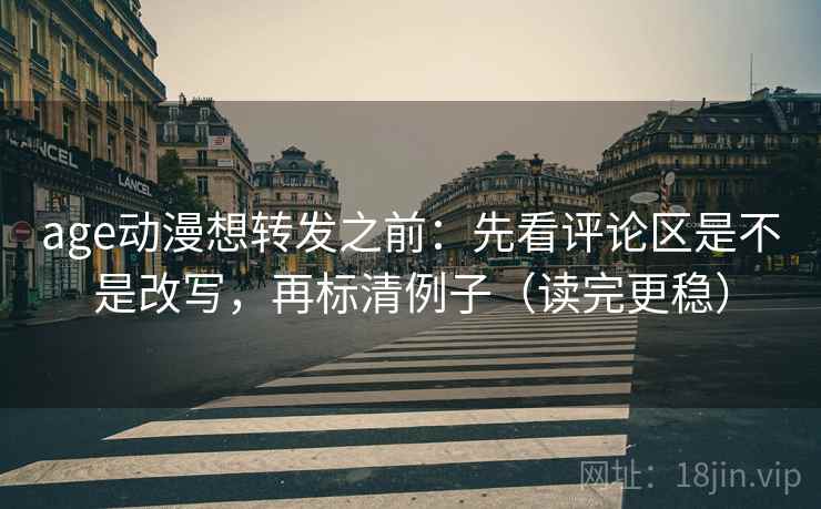 age动漫想转发之前:先看评论区是不是改写,再标清例子(读完更稳) age动漫想转发之前:先看评论区是不是改写,再标清例子(读完更稳)