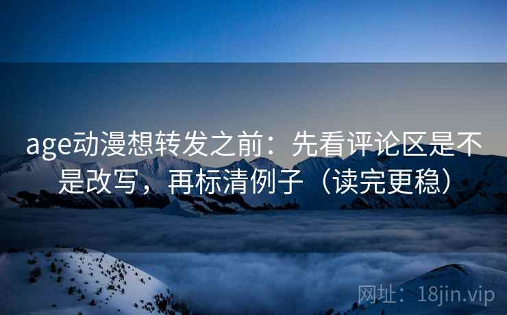 age动漫想转发之前:先看评论区是不是改写,再标清例子(读完更稳) age动漫想转发之前:先看评论区是不是改写,再标清例子(读完更稳)