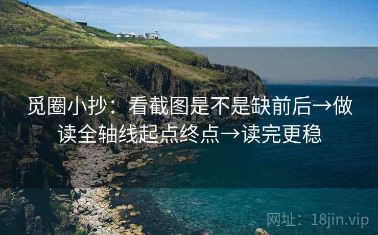 觅圈小抄:看截图是不是缺前后→做读全轴线起点终点→读完更稳 觅圈小抄:看截图是不是缺前后→做读全轴线起点终点→读完更稳