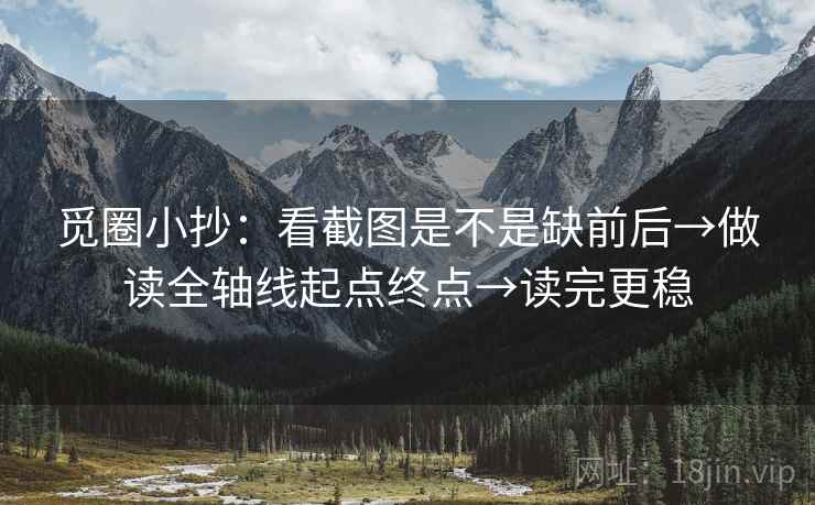觅圈小抄:看截图是不是缺前后→做读全轴线起点终点→读完更稳 觅圈小抄:看截图是不是缺前后→做读全轴线起点终点→读完更稳