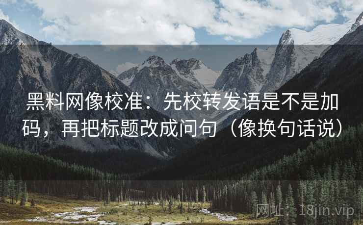 黑料网像校准：先校转发语是不是加码，再把标题改成问句（像换句话说）