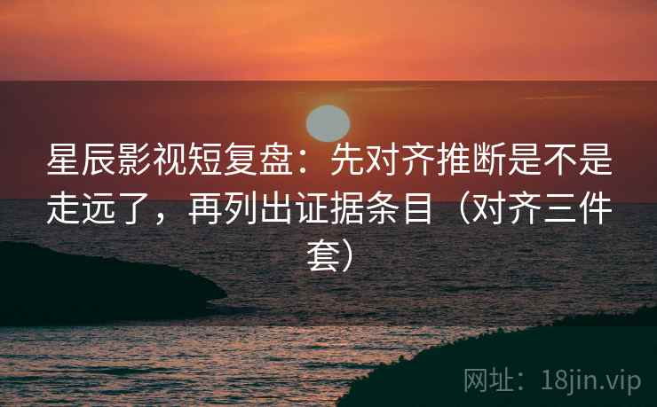 星辰影视短复盘：先对齐推断是不是走远了，再列出证据条目（对齐三件套）