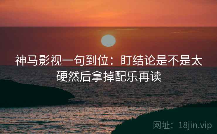 神马影视一句到位：盯结论是不是太硬然后拿掉配乐再读